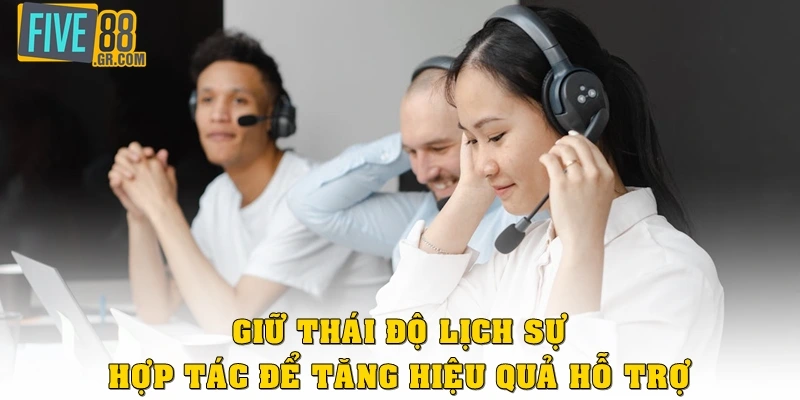 Giữ thái độ lịch sự, hợp tác để tăng hiệu quả hỗ trợ
