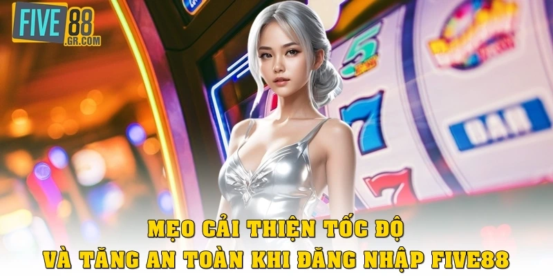 Mẹo cải thiện tốc độ và tăng an toàn khi đăng nhập Five88